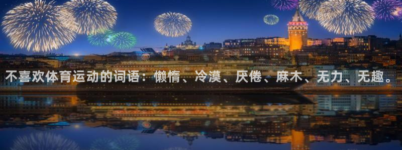 意昂招商：不喜欢体育运动的词语：懒惰、冷漠、厌倦、麻木、无力、无趣。