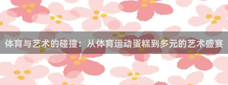 德国逐梦国际集团：体育与艺术的碰撞：从体育运动蛋糕到多元的艺术盛宴