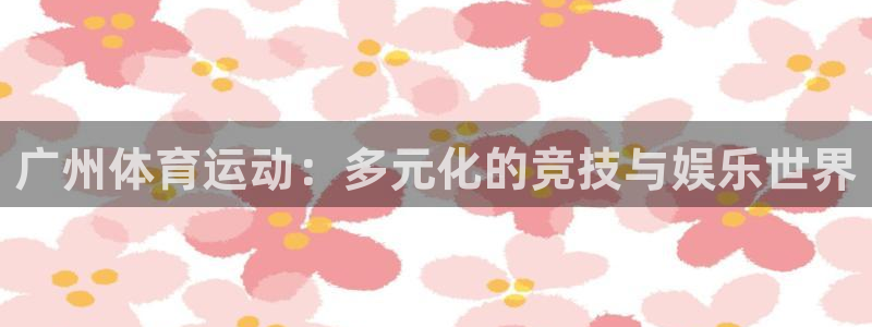逐梦国际登录入口：广州体育运动：多元化的竞技与娱乐世界
