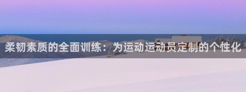 意昂4登录：柔韧素质的全面训练：为运动运动员定制的个性化