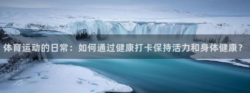 逐梦国际体育f开号：体育运动的日常：如何通过健康打卡保持活力和身体健康？