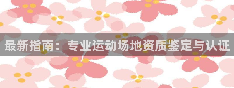 意昂3注册：最新指南：专业运动场地资质鉴定与认证
