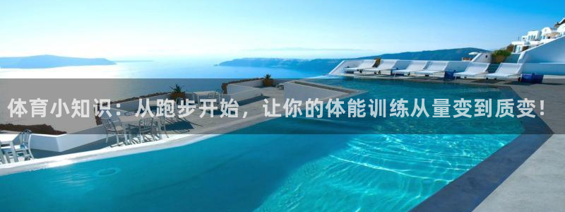 意昂3平台注册：体育小知识：从跑步开始，让你的体能训练从量变到质变！