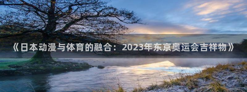 逐梦国际包怎么样：《日本动漫与体育的融合：2023年东京奥运会吉祥物》