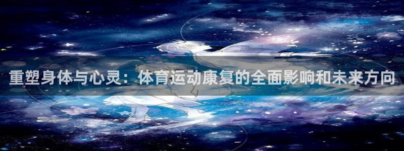 逐梦国际注册：重塑身体与心灵：体育运动康复的全面影响和未来方向