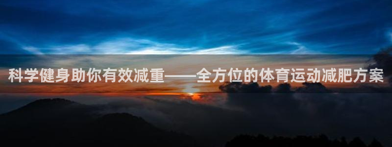 逐梦国际体育2官网入口：科学健身助你有效减重——全方位的体育运动减肥方案