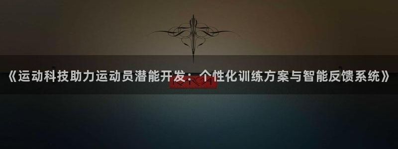 意昂kgame：《运动科技助力运动员潜能开发：个性化训练方案与智能反馈系统》