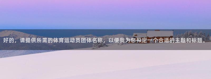 逐梦国际2平台注册：好的，请提供所需的体育运动员团体名称，以便我为您拟定一个合适