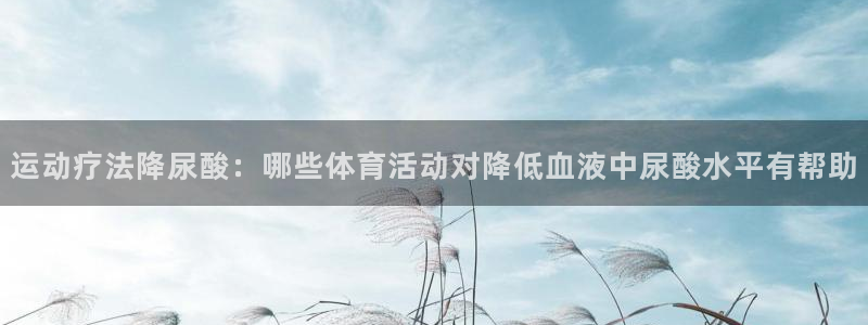 意昂平台：运动疗法降尿酸：哪些体育活动对降低血液中尿酸水平有帮助