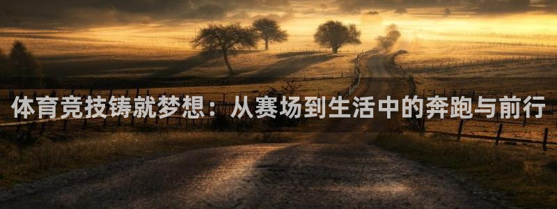 逐梦国际官网：体育竞技铸就梦想：从赛场到生活中的奔跑与前行
