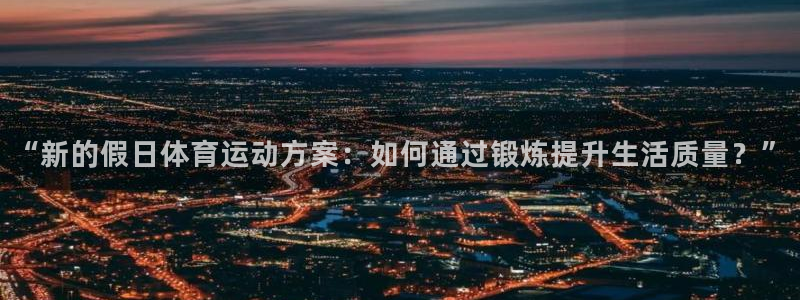 意昂体育注册代理：“新的假日体育运动方案：如何通过锻炼提升生活质量？”