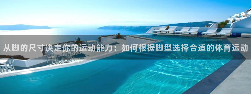 意昂3平台：从脚的尺寸决定你的运动能力：如何根据脚型选择合适的体育运动